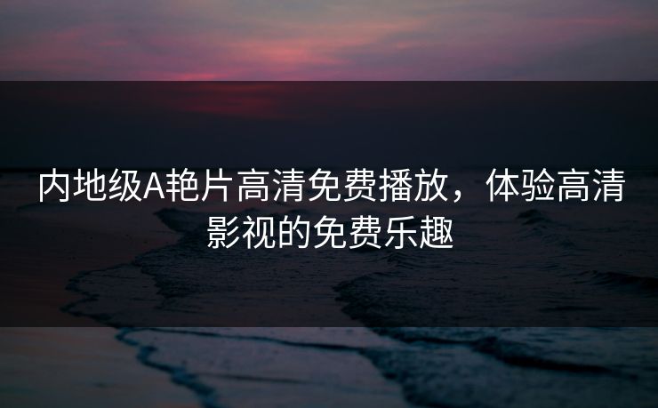 内地级A艳片高清免费播放，体验高清影视的免费乐趣