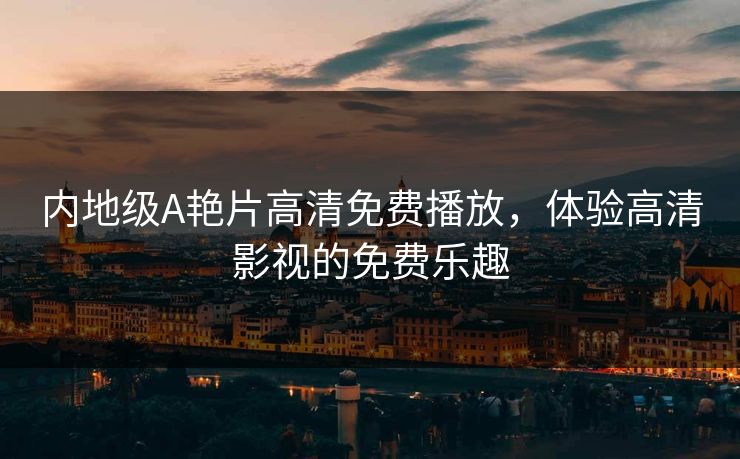 内地级A艳片高清免费播放，体验高清影视的免费乐趣