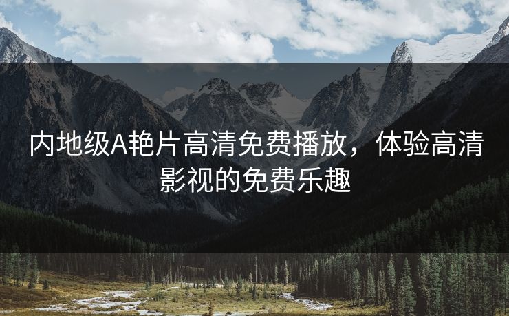 内地级A艳片高清免费播放，体验高清影视的免费乐趣