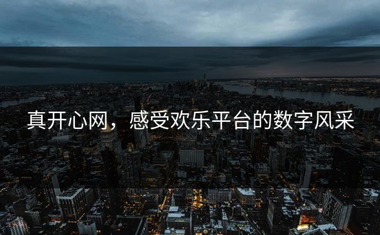 真开心网，感受欢乐平台的数字风采
