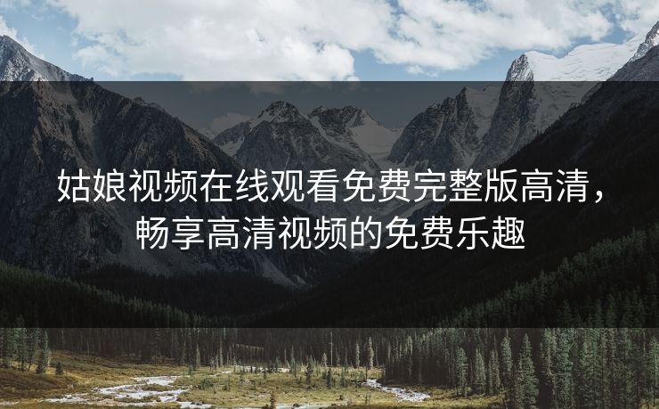 姑娘视频在线观看免费完整版高清，畅享高清视频的免费乐趣