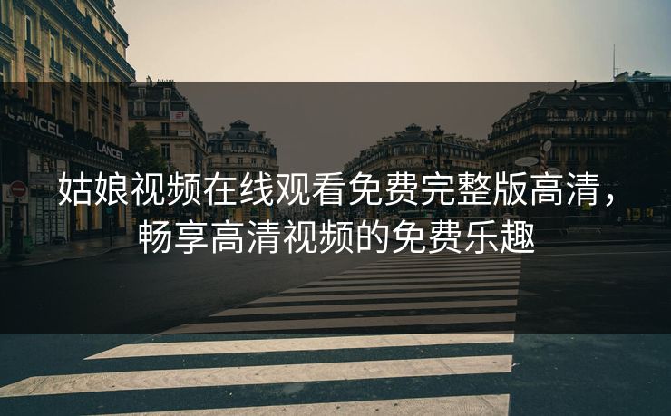 姑娘视频在线观看免费完整版高清，畅享高清视频的免费乐趣