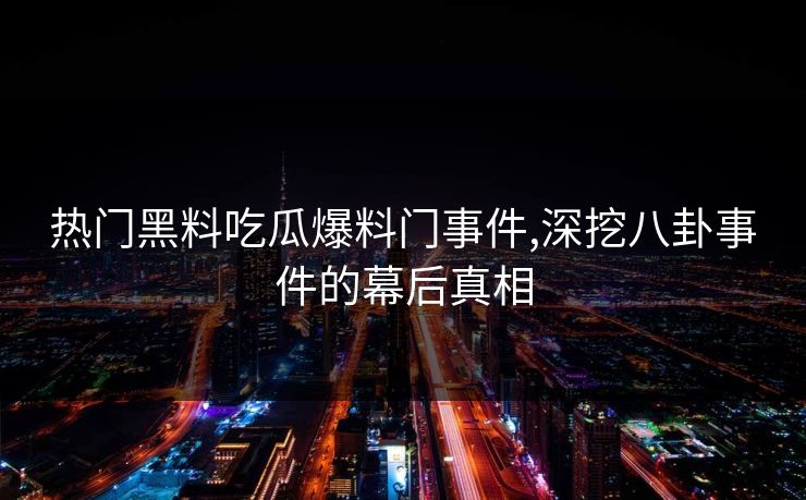热门黑料吃瓜爆料门事件,深挖八卦事件的幕后真相