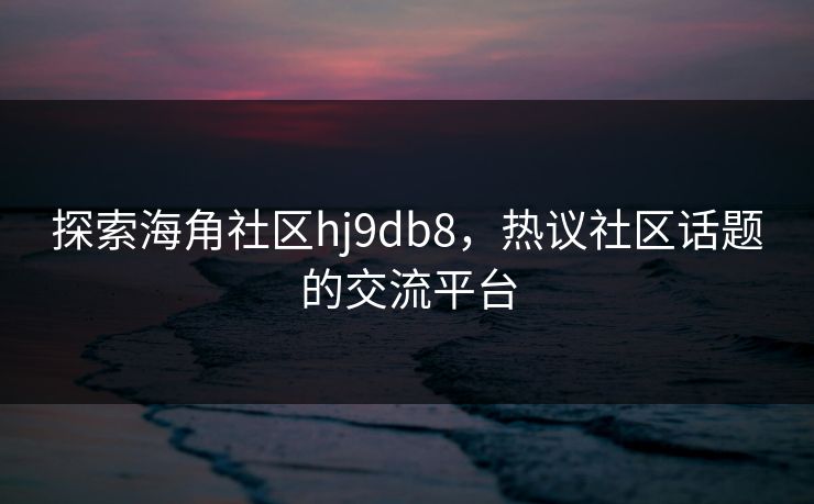 探索海角社区hj9db8,热议社区话题的交流平台 探索海角社区hj9db8,热议社区话题的交流平台