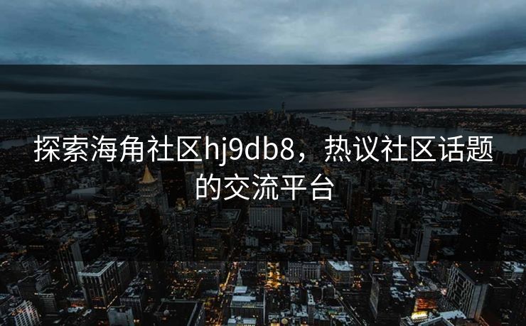探索海角社区hj9db8,热议社区话题的交流平台 探索海角社区hj9db8,热议社区话题的交流平台