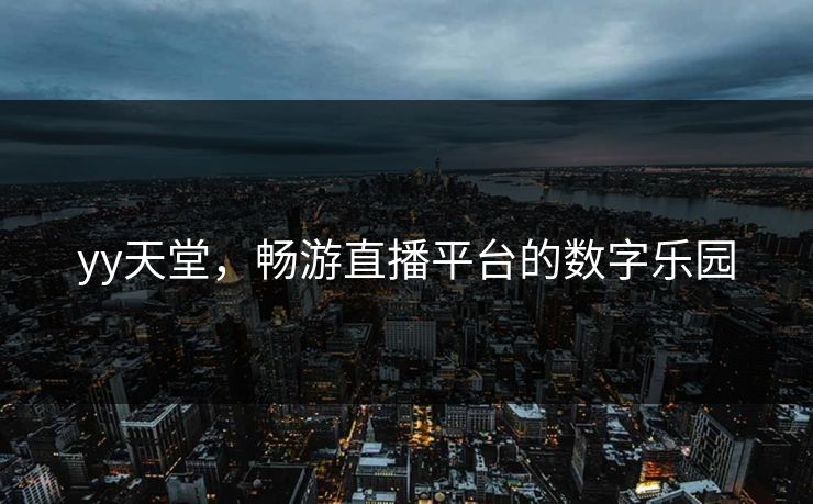 yy天堂，畅游直播平台的数字乐园