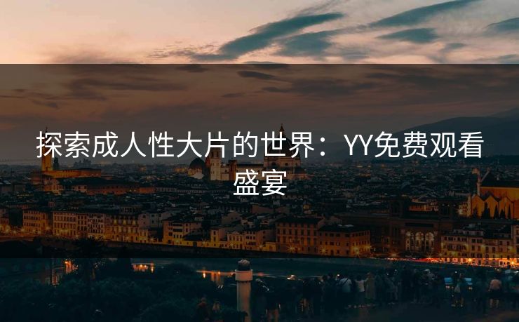 探索成人性大片的世界:YY免费观看盛宴 探索成人性大片的世界:YY免费观看盛宴