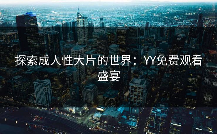 探索成人性大片的世界:YY免费观看盛宴 探索成人性大片的世界:YY免费观看盛宴
