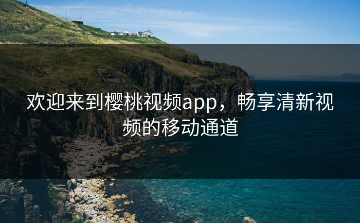 欢迎来到樱桃视频app，畅享清新视频的移动通道