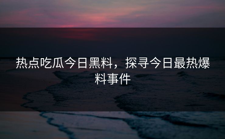热点吃瓜今日黑料,探寻今日最热爆料事件 热点吃瓜今日黑料,探寻今日最热爆料事件