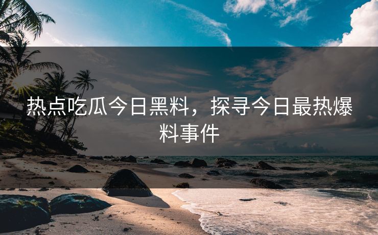 热点吃瓜今日黑料,探寻今日最热爆料事件 热点吃瓜今日黑料,探寻今日最热爆料事件