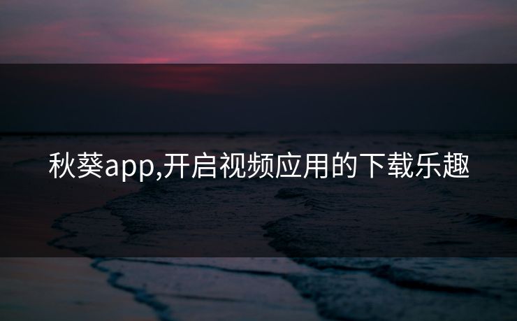 秋葵app,开启视频应用的下载乐趣 秋葵app,开启视频应用的下载乐趣
