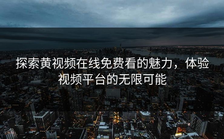 探索黄视频在线免费看的魅力，体验视频平台的无限可能