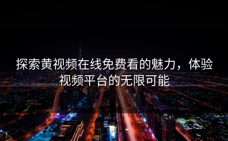 探索黄视频在线免费看的魅力，体验视频平台的无限可能