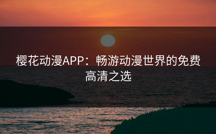 樱花动漫APP:畅游动漫世界的免费高清之选 樱花动漫APP:畅游动漫世界的免费高清之选