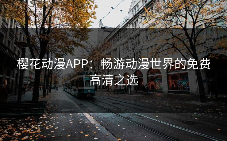 樱花动漫APP:畅游动漫世界的免费高清之选 樱花动漫APP:畅游动漫世界的免费高清之选