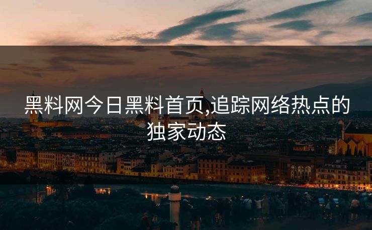 黑料网今日黑料首页,追踪网络热点的独家动态