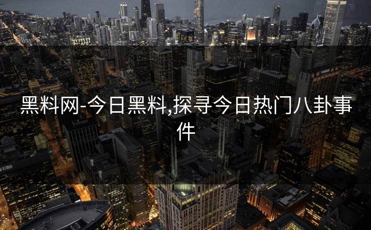 黑料网-今日黑料,探寻今日热门八卦事件 黑料网-今日黑料,探寻今日热门八卦事件