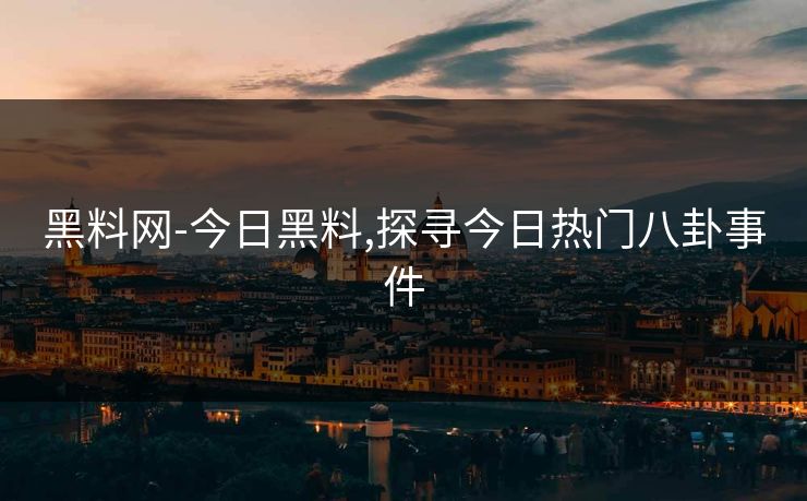 黑料网-今日黑料,探寻今日热门八卦事件 黑料网-今日黑料,探寻今日热门八卦事件