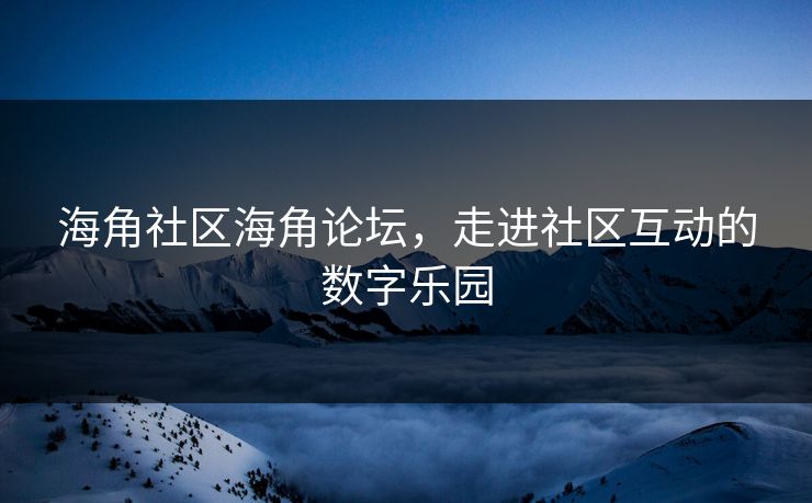 海角社区海角论坛,走进社区互动的数字乐园 海角社区海角论坛,走进社区互动的数字乐园