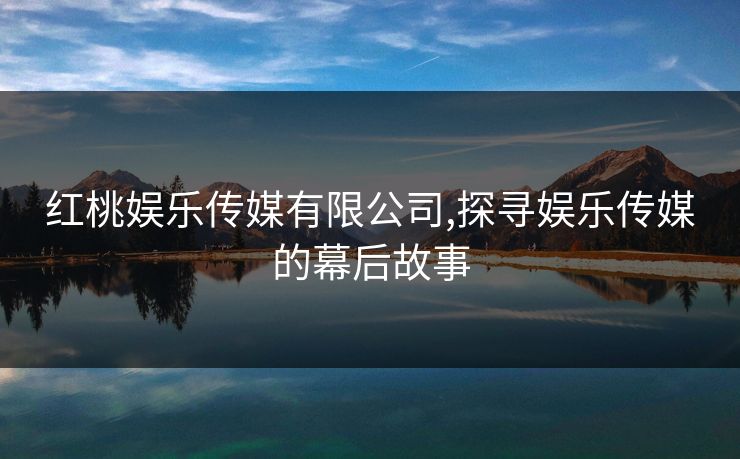 红桃娱乐传媒有限公司,探寻娱乐传媒的幕后故事