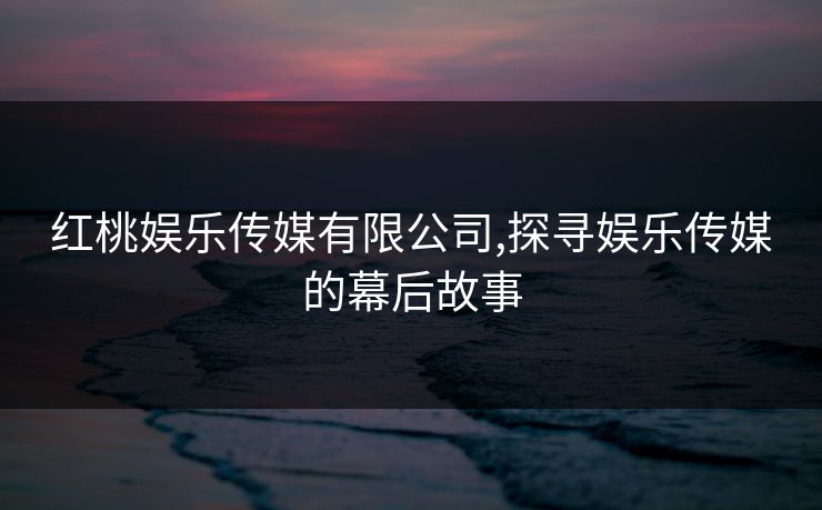 红桃娱乐传媒有限公司,探寻娱乐传媒的幕后故事