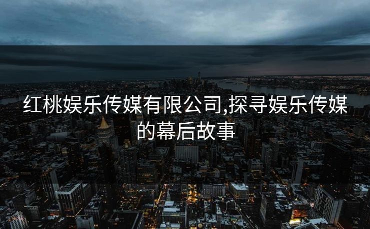 红桃娱乐传媒有限公司,探寻娱乐传媒的幕后故事