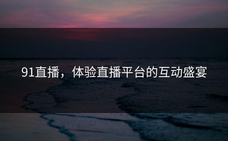 91直播，体验直播平台的互动盛宴