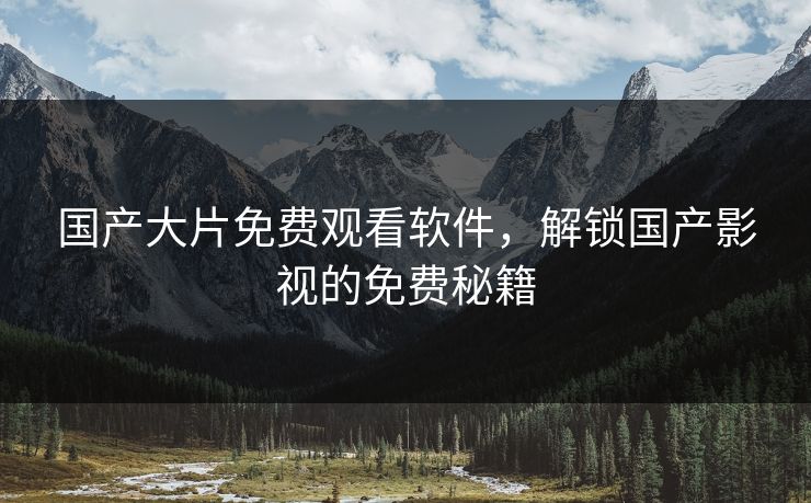 国产大片免费观看软件，解锁国产影视的免费秘籍