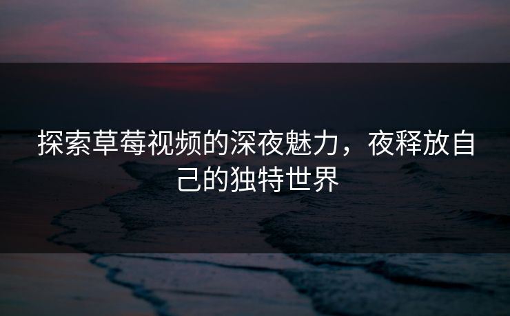 探索草莓视频的深夜魅力,夜释放自己的独特世界 探索草莓视频的深夜魅力,夜释放自己的独特世界