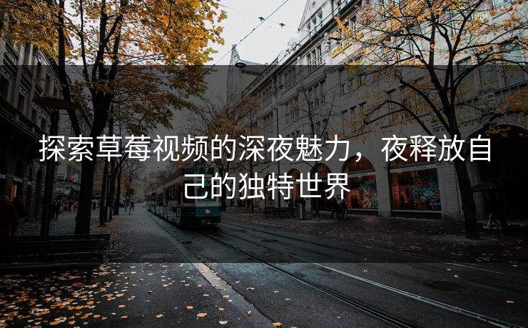 探索草莓视频的深夜魅力,夜释放自己的独特世界 探索草莓视频的深夜魅力,夜释放自己的独特世界