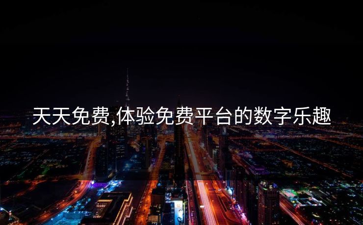 天天免费,体验免费平台的数字乐趣 天天免费,体验免费平台的数字乐趣