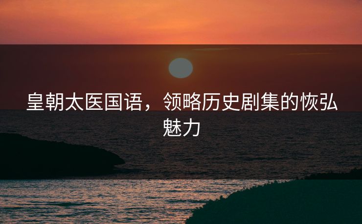 皇朝太医国语，领略历史剧集的恢弘魅力