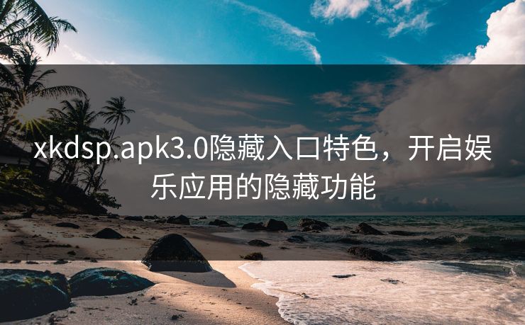 xkdsp.apk3.0隐藏入口特色，开启娱乐应用的隐藏功能