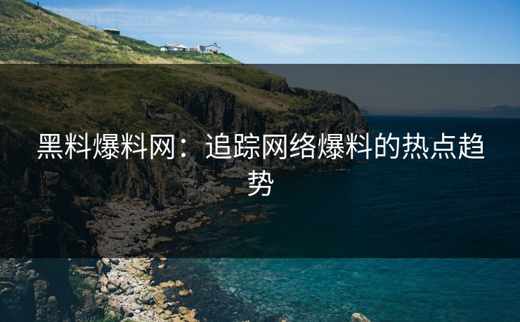 黑料爆料网：追踪网络爆料的热点趋势