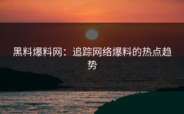 黑料爆料网:追踪网络爆料的热点趋势 黑料爆料网:追踪网络爆料的热点趋势