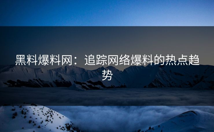 黑料爆料网:追踪网络爆料的热点趋势 黑料爆料网:追踪网络爆料的热点趋势