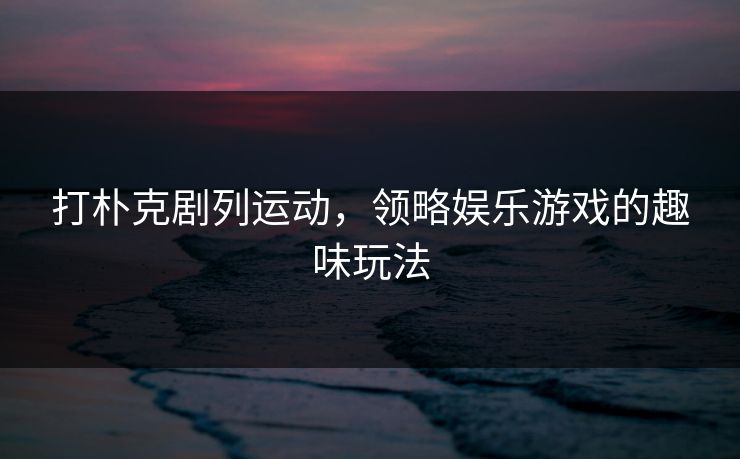 打朴克剧列运动,领略娱乐游戏的趣味玩法 打朴克剧列运动,领略娱乐游戏的趣味玩法