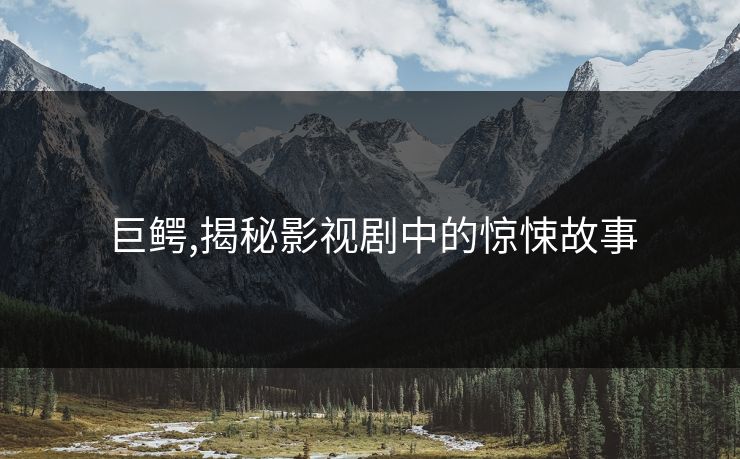 巨鳄,揭秘影视剧中的惊悚故事