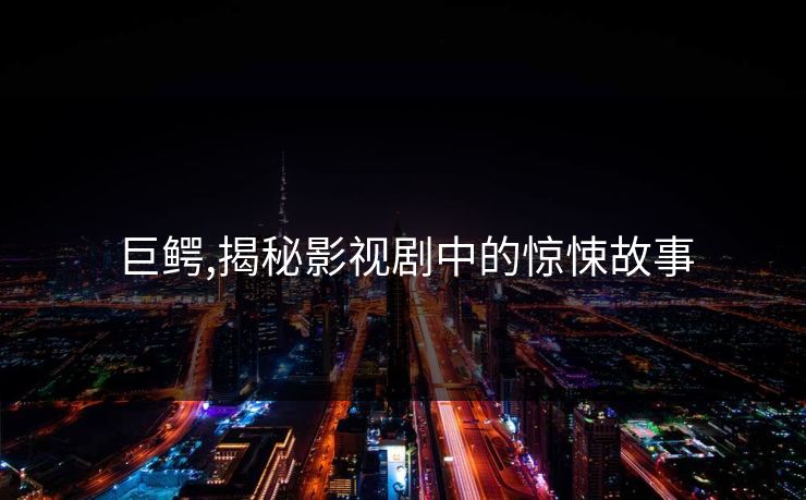 巨鳄,揭秘影视剧中的惊悚故事