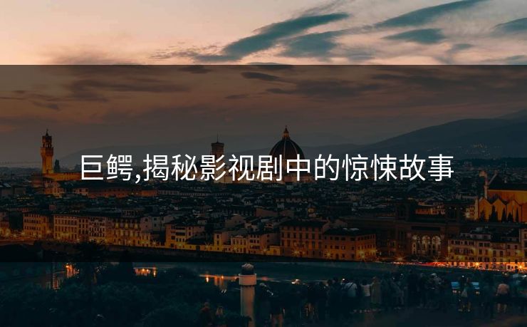 巨鳄,揭秘影视剧中的惊悚故事