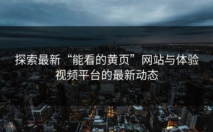 探索最新“能看的黄页”网站与体验视频平台的最新动态 探索最新“能看的黄页”网站与体验视频平台的最新动态