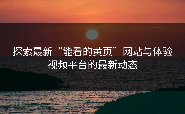 探索最新“能看的黄页”网站与体验视频平台的最新动态 探索最新“能看的黄页”网站与体验视频平台的最新动态
