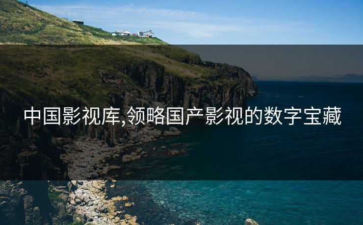 中国影视库,领略国产影视的数字宝藏