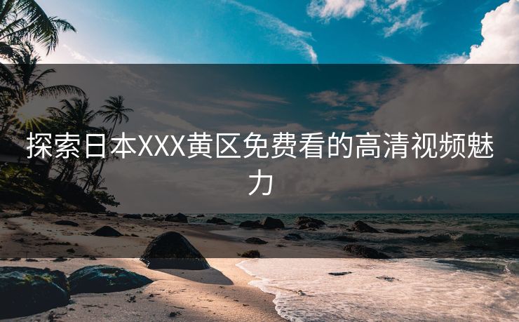 探索日本XXX黄区免费看的高清视频魅力