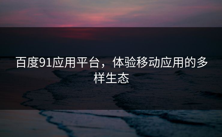 百度91应用平台，体验移动应用的多样生态