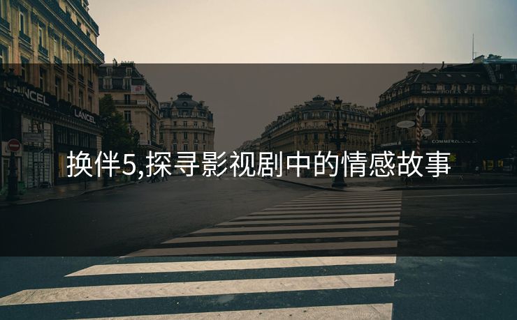 换伴5,探寻影视剧中的情感故事