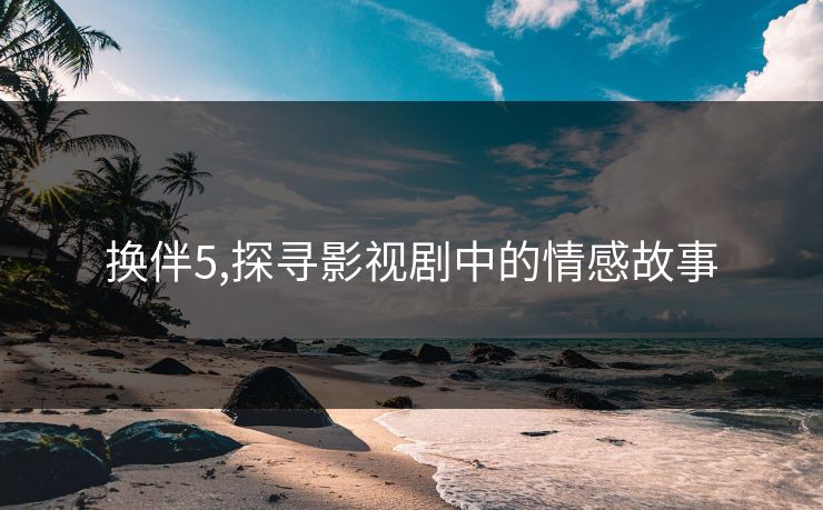 换伴5,探寻影视剧中的情感故事