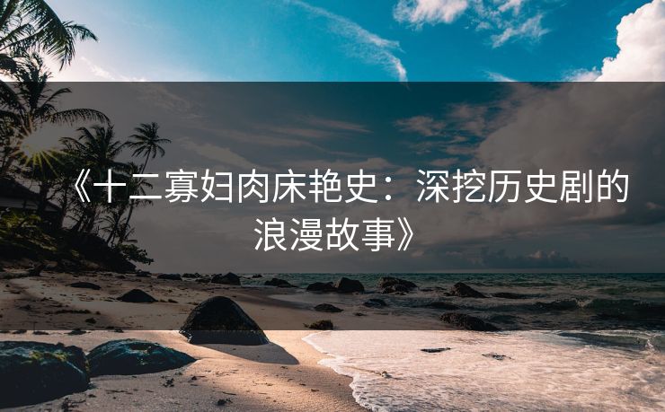 《十二寡妇肉床艳史：深挖历史剧的浪漫故事》