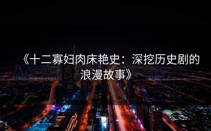 《十二寡妇肉床艳史：深挖历史剧的浪漫故事》